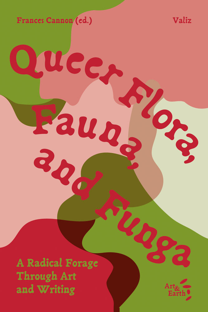 Queer Flora, Fauna, and Funga A Radical Forage Through Art and Writing Edited with text by Frances Cannon.